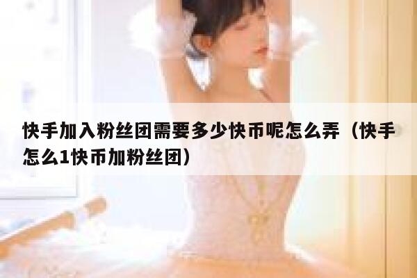 快手加入粉丝团需要多少快币呢怎么弄（快手怎么1快币加粉丝团） 第1张