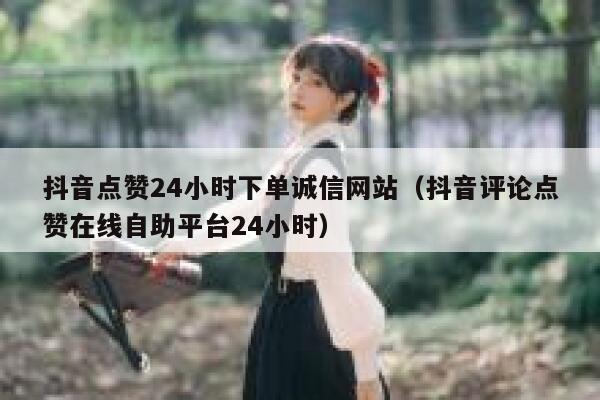 抖音点赞24小时下单诚信网站（抖音评论点赞在线自助平台24小时） 第1张