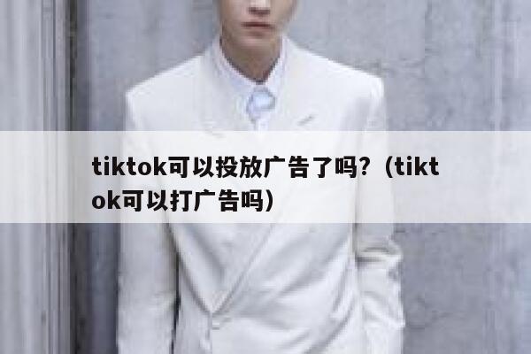 tiktok可以投放广告了吗?(tiktok可以打广告吗) 第1张 tiktok可以投放广告了吗?(tiktok可以打广告吗) 第1张