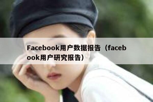 Facebook用户数据报告（facebook用户研究报告） 第1张