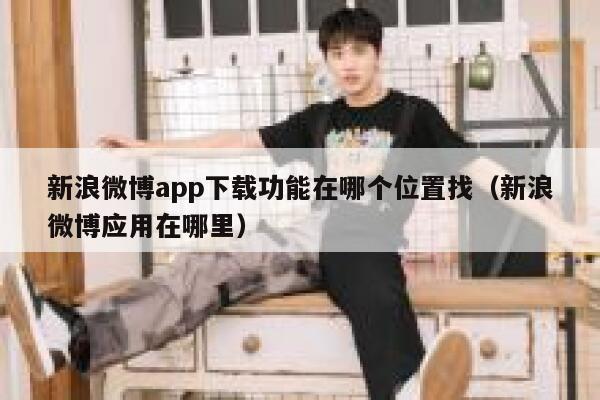 新浪微博app下载功能在哪个位置找(新浪微博应用在哪里) 第1张 新浪微博app下载功能在哪个位置找(新浪微博应用在哪里) 第1张