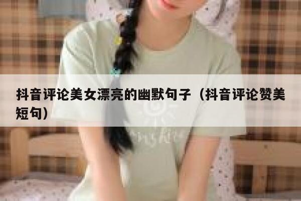 抖音评论美女漂亮的幽默句子（抖音评论赞美短句） 第1张