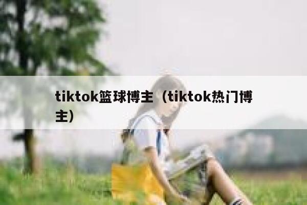 tiktok篮球博主（tiktok热门博主） 第1张