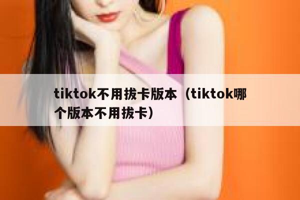 tiktok不用拔卡版本（tiktok哪个版本不用拔卡） 第1张