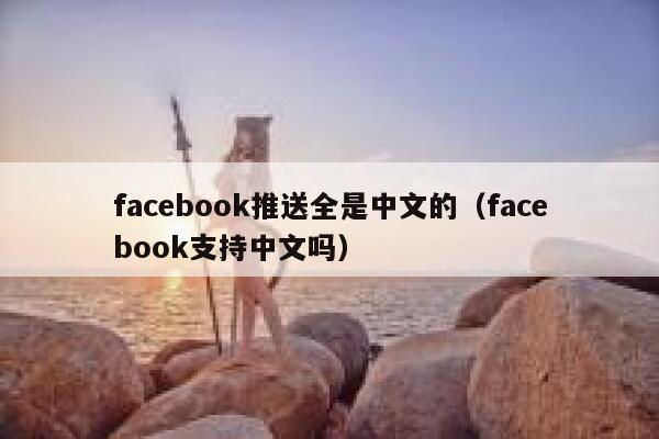 facebook推送全是中文的（facebook支持中文吗） 第1张