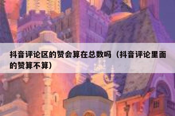 抖音评论区的赞会算在总数吗（抖音评论里面的赞算不算） 第1张