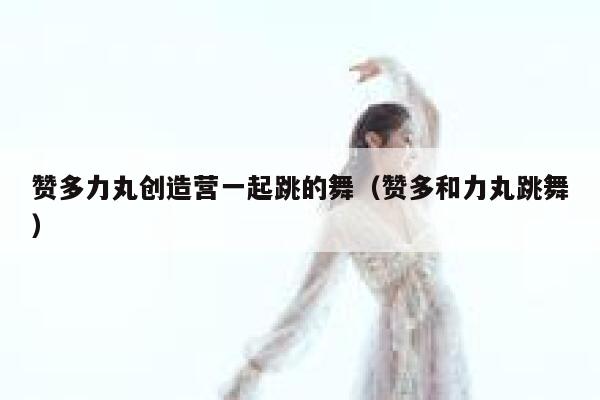 赞多力丸创造营一起跳的舞（赞多和力丸跳舞） 第1张