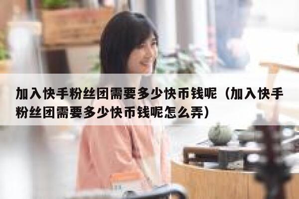加入快手粉丝团需要多少快币钱呢（加入快手粉丝团需要多少快币钱呢怎么弄） 第1张