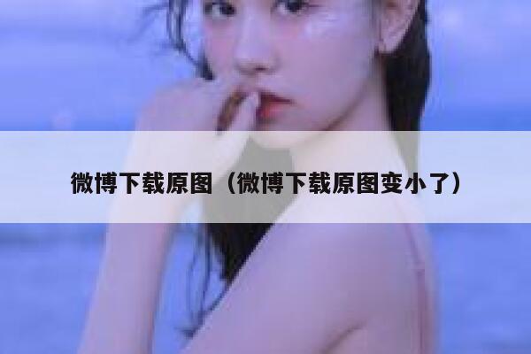 微博下载原图（微博下载原图变小了） 第1张