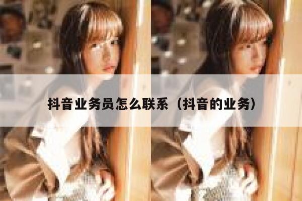 抖音业务员怎么联系(抖音的业务) 第1张 抖音业务员怎么联系(抖音的业务) 第1张