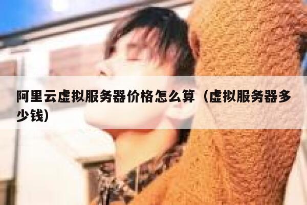 阿里云虚拟服务器价格怎么算(虚拟服务器多少钱) 第1张 阿里云虚拟服务器价格怎么算(虚拟服务器多少钱) 第1张
