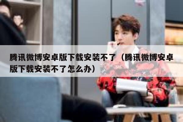腾讯微博安卓版下载安装不了（腾讯微博安卓版下载安装不了怎么办） 第1张