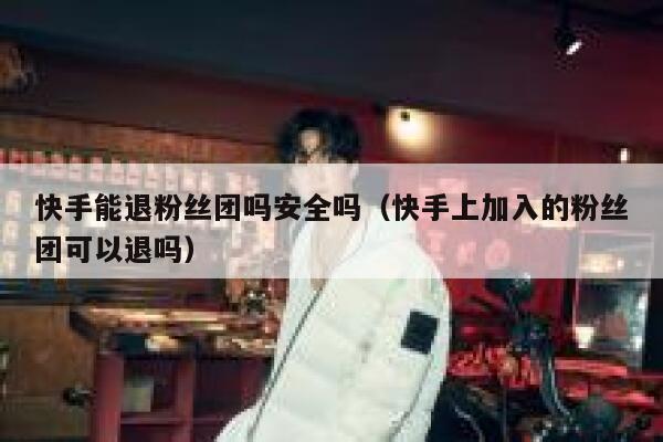 快手能退粉丝团吗安全吗（快手上加入的粉丝团可以退吗） 第1张