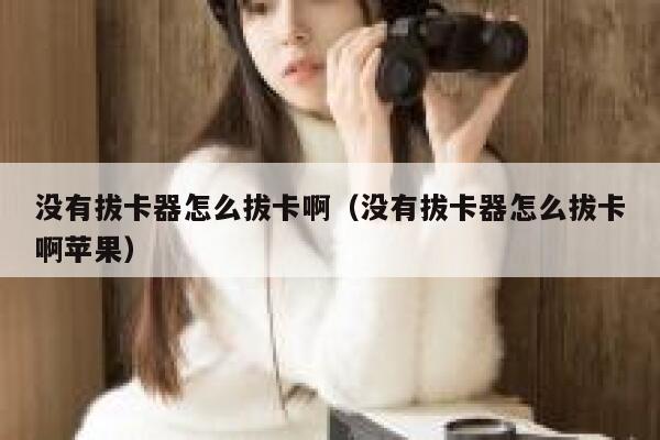 没有拔卡器怎么拔卡啊（没有拔卡器怎么拔卡啊苹果） 第1张