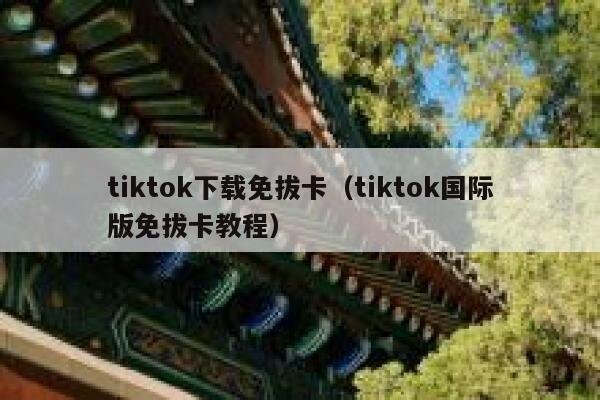 tiktok下载免拔卡（tiktok国际版免拔卡教程） 第1张