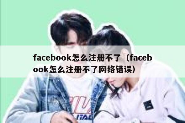 facebook怎么注册不了（facebook怎么注册不了网络错误） 第1张