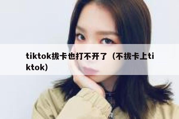 tiktok拔卡也打不开了（不拔卡上tiktok） 第1张