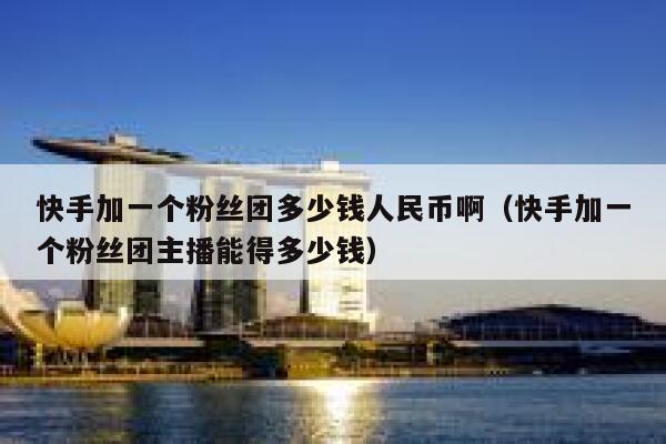 快手加一个粉丝团多少钱人民币啊（快手加一个粉丝团主播能得多少钱） 第1张