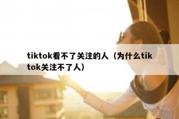 tiktok看不了关注的人（为什么tiktok关注不了人） 第1张