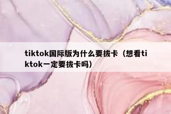 tiktok国际版为什么要拔卡（想看tiktok一定要拔卡吗） 第1张
