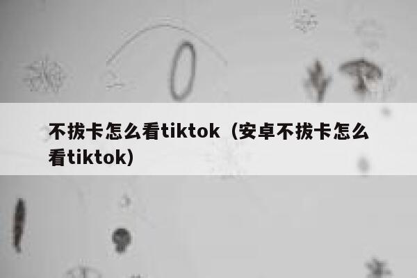 不拔卡怎么看tiktok(安卓不拔卡怎么看tiktok) 第1张 不拔卡怎么看tiktok(安卓不拔卡怎么看tiktok) 第1张