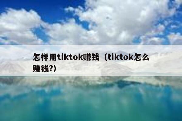 怎样用tiktok赚钱（tiktok怎么赚钱?） 第1张