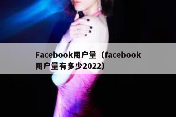 Facebook用户量（facebook用户量有多少2022） 第1张