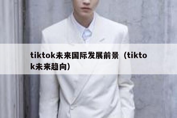 tiktok未来国际发展前景(tiktok未来趋向) 第1张 tiktok未来国际发展前景(tiktok未来趋向) 第1张