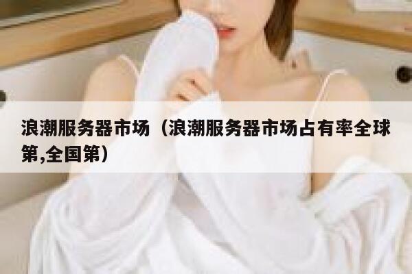 浪潮服务器市场(浪潮服务器市场占有率全球第,全国第) 第1张 浪潮服务器市场(浪潮服务器市场占有率全球第,全国第) 第1张