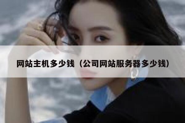 网站主机多少钱(公司网站服务器多少钱) 第1张 网站主机多少钱(公司网站服务器多少钱) 第1张