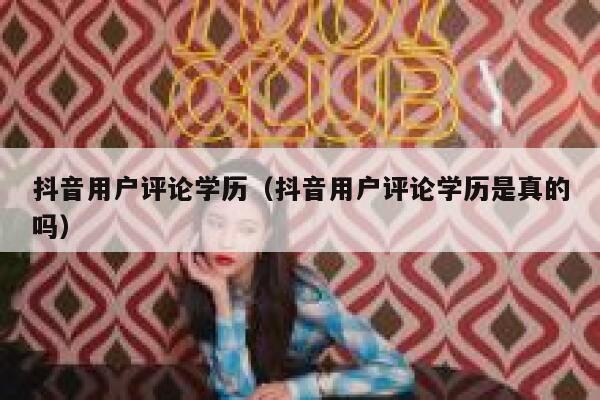 抖音用户评论学历（抖音用户评论学历是真的吗） 第1张