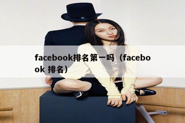facebook排名第一吗（facebook 排名） 第1张