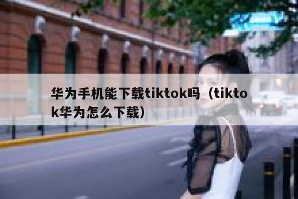 华为手机能下载tiktok吗(tiktok华为怎么下载) 第1张 华为手机能下载tiktok吗(tiktok华为怎么下载) 第1张