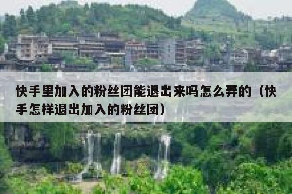 快手里加入的粉丝团能退出来吗怎么弄的(快手怎样退出加入的粉丝团) 第1张 快手里加入的粉丝团能退出来吗怎么弄的(快手怎样退出加入的粉丝团) 第1张