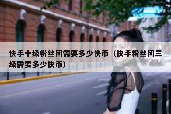快手十级粉丝团需要多少快币（快手粉丝团三级需要多少快币） 第1张