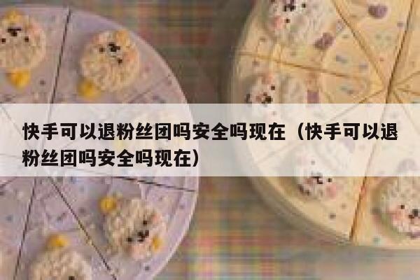 快手可以退粉丝团吗安全吗现在（快手可以退粉丝团吗安全吗现在） 第1张