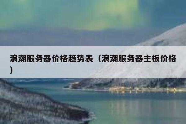 浪潮服务器价格趋势表(浪潮服务器主板价格) 第1张 浪潮服务器价格趋势表(浪潮服务器主板价格) 第1张