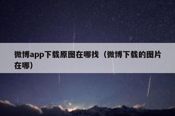 微博app下载原图在哪找(微博下载的图片在哪) 第1张 微博app下载原图在哪找(微博下载的图片在哪) 第1张