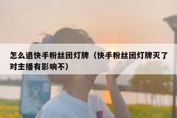 怎么退快手粉丝团灯牌（快手粉丝团灯牌灭了对主播有影响不） 第1张