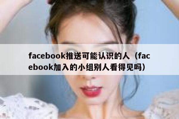 facebook推送可能认识的人（facebook加入的小组别人看得见吗） 第1张
