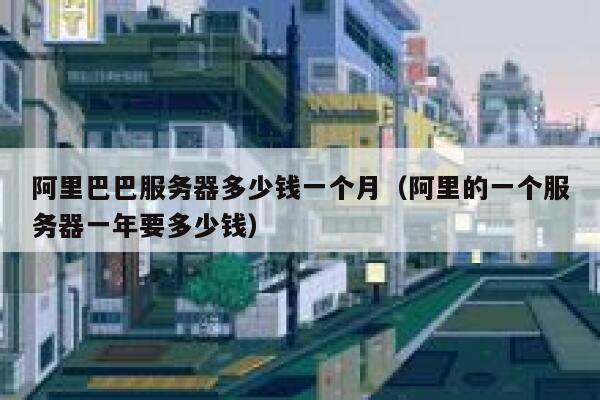 阿里巴巴服务器多少钱一个月（阿里的一个服务器一年要多少钱） 第1张