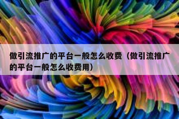 做引流推广的平台一般怎么收费（做引流推广的平台一般怎么收费用） 第1张