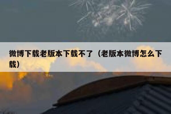 微博下载老版本下载不了（老版本微博怎么下载） 第1张