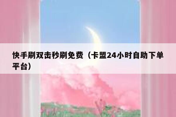 快手刷双击秒刷免费(卡盟24小时自助下单平台) 第1张 快手刷双击秒刷免费(卡盟24小时自助下单平台) 第1张