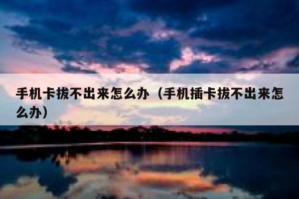 手机卡拔不出来怎么办（手机插卡拔不出来怎么办） 第1张