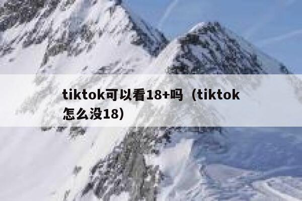 tiktok可以看18+吗（tiktok怎么没18） 第1张