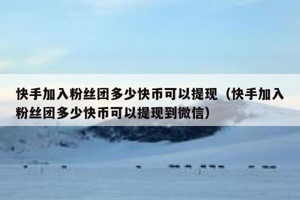 快手加入粉丝团多少快币可以提现(快手加入粉丝团多少快币可以提现到微信) 第1张 快手加入粉丝团多少快币可以提现(快手加入粉丝团多少快币可以提现到微信) 第1张