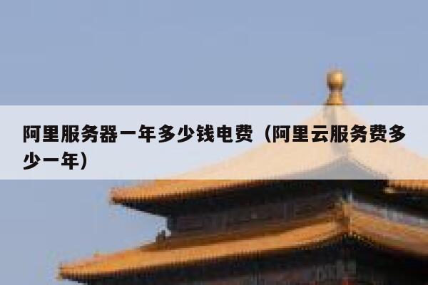 阿里服务器一年多少钱电费(阿里云服务费多少一年) 第1张 阿里服务器一年多少钱电费(阿里云服务费多少一年) 第1张
