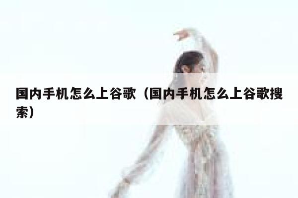 国内手机怎么上谷歌（国内手机怎么上谷歌搜索） 第1张