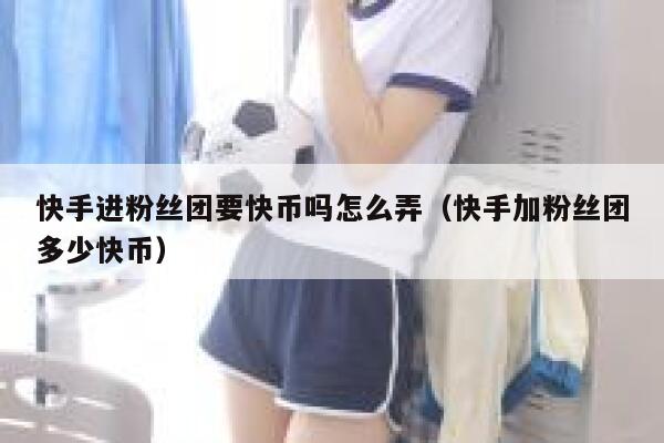 快手进粉丝团要快币吗怎么弄（快手加粉丝团多少快币） 第1张